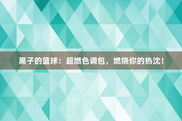 黑子的篮球：超燃色调包，燃烧你的热沈！