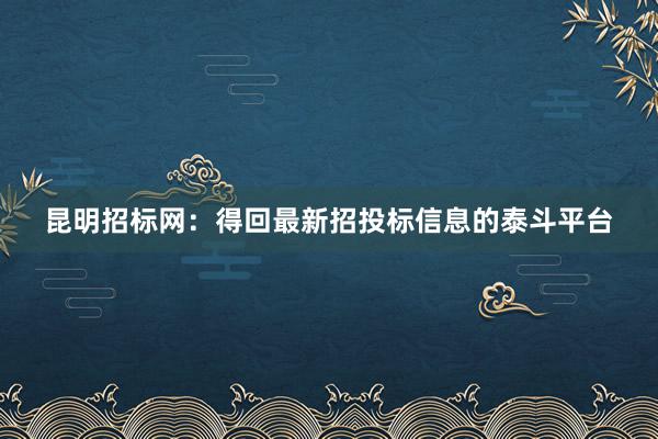 昆明招标网：得回最新招投标信息的泰斗平台