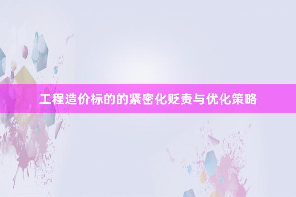 工程造价标的的紧密化贬责与优化策略
