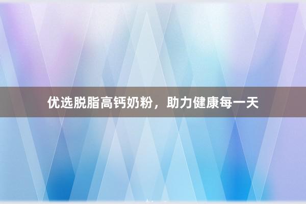 优选脱脂高钙奶粉，助力健康每一天