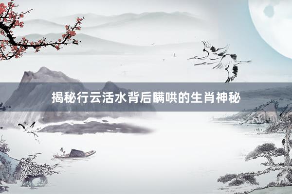 揭秘行云活水背后瞒哄的生肖神秘