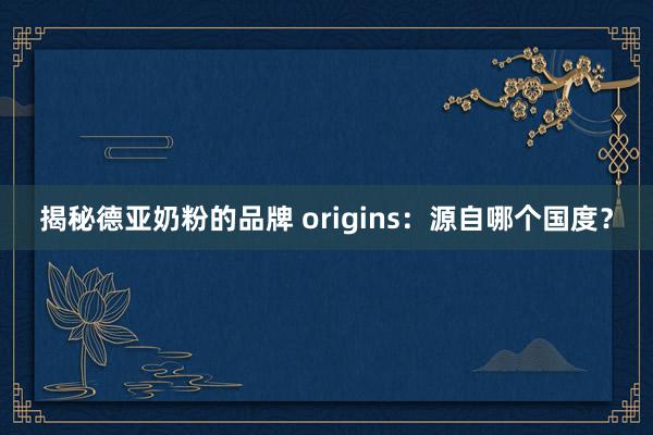 揭秘德亚奶粉的品牌 origins：源自哪个国度？