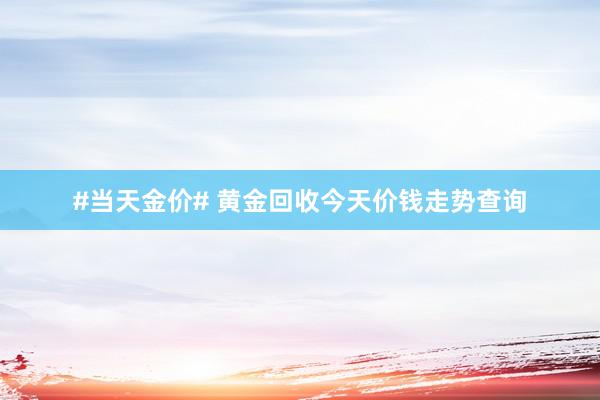#当天金价# 黄金回收今天价钱走势查询