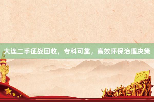 大连二手征战回收，专科可靠，高效环保治理决策