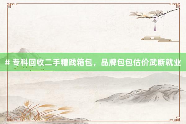# 专科回收二手糟践箱包，品牌包包估价武断就业