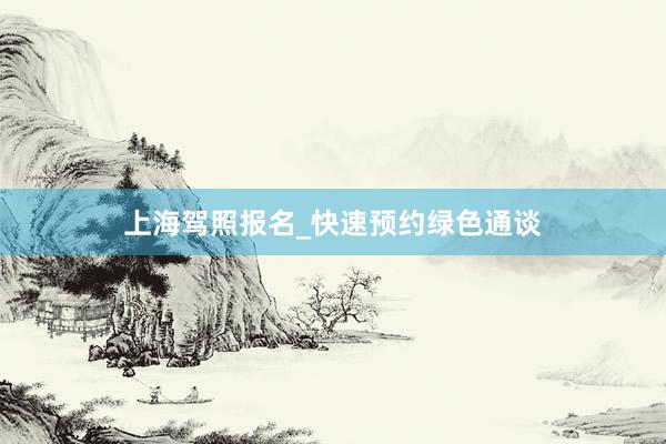 上海驾照报名_快速预约绿色通谈