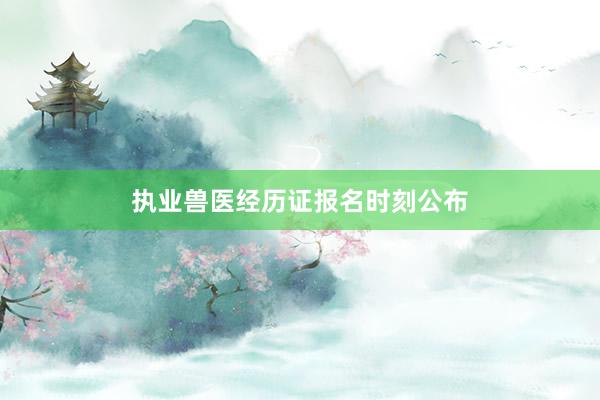 执业兽医经历证报名时刻公布