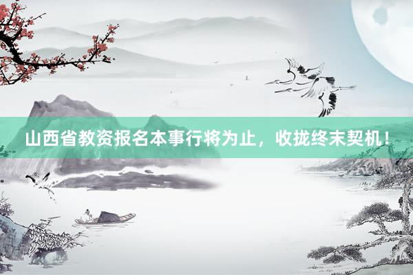 山西省教资报名本事行将为止，收拢终末契机！