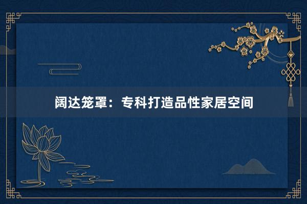 阔达笼罩：专科打造品性家居空间