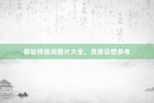 新址样板间图片大全，灵感设想参考