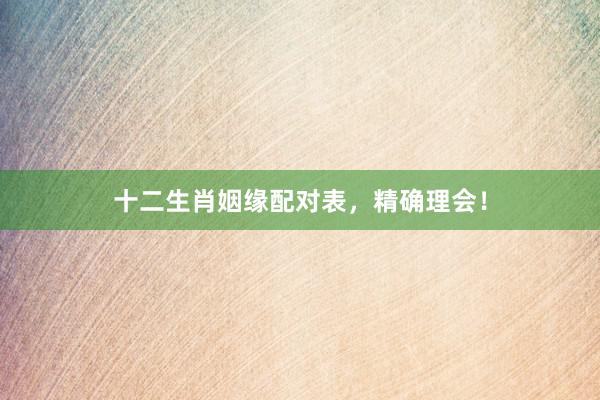 十二生肖姻缘配对表，精确理会！