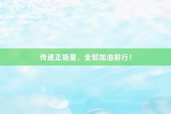 传递正能量，全部加油前行！