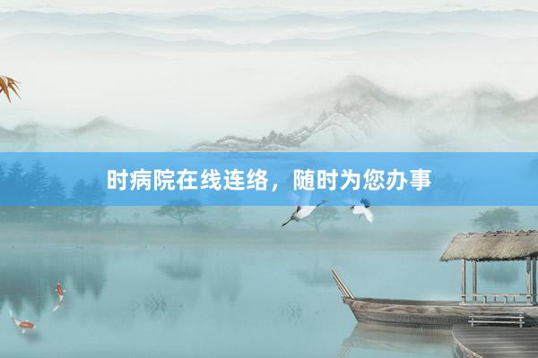 时病院在线连络，随时为您办事
