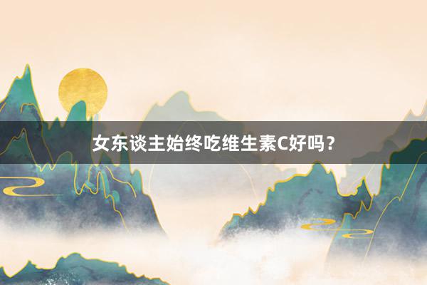 女东谈主始终吃维生素C好吗？