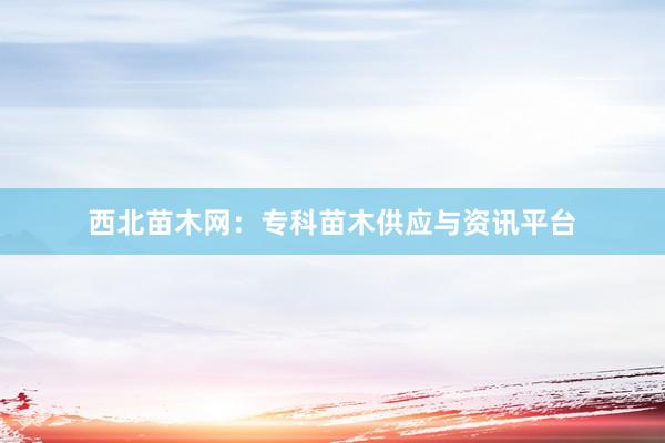 西北苗木网：专科苗木供应与资讯平台
