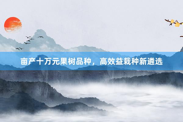 亩产十万元果树品种，高效益栽种新遴选