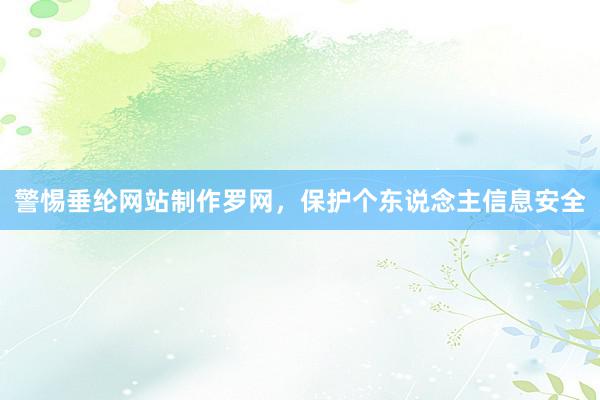 警惕垂纶网站制作罗网，保护个东说念主信息安全