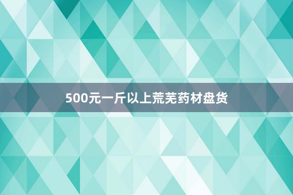 500元一斤以上荒芜药材盘货