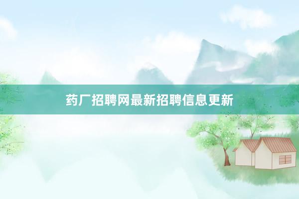 药厂招聘网最新招聘信息更新