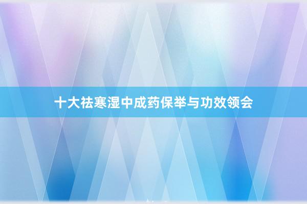 十大祛寒湿中成药保举与功效领会