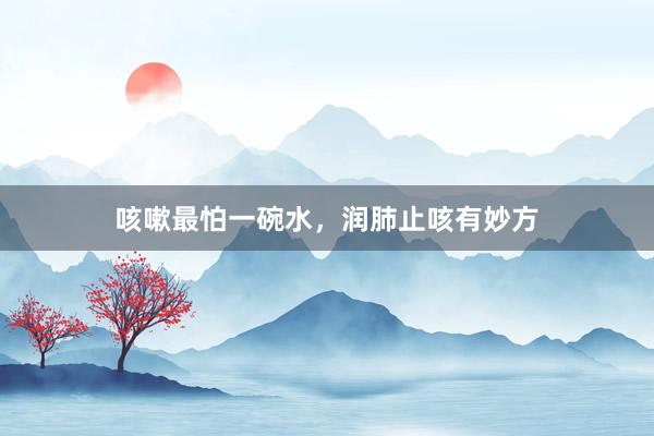 咳嗽最怕一碗水，润肺止咳有妙方