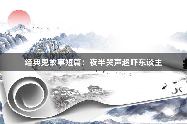 经典鬼故事短篇：夜半哭声超吓东谈主