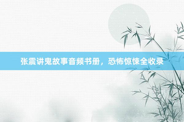 张震讲鬼故事音频书册，恐怖惊悚全收录